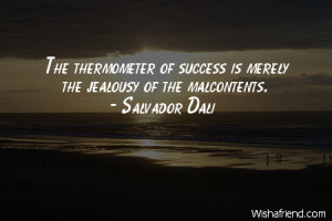 ... The thermometer of success is merely the jealousy of the malcontents