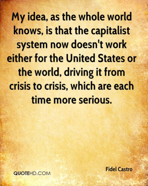 My idea, as the whole world knows, is that the capitalist system now ...