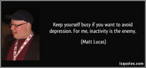 Keep yourself busy if you want to avoid depression. For me, inactivity ...