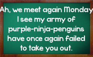 Ah, we meet again Monday I see my army of purple-ninja-penguins have ...
