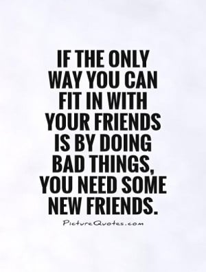 ... is by doing bad things, you need some new friends Picture Quote #1