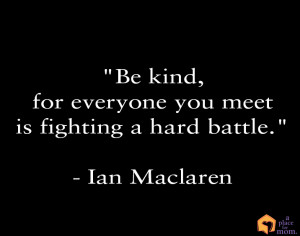Remember, everyone is fighting a battle. Always be kind!