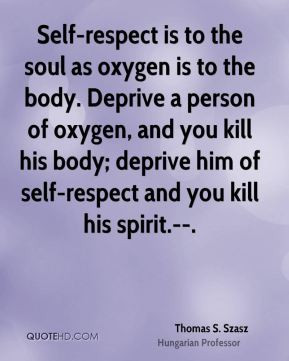 Thomas S. Szasz - Self-respect is to the soul as oxygen is to the body ...