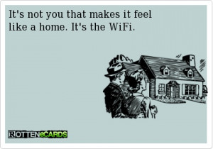 It's not you that makes it feel like a home. It's the WiFi.