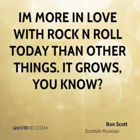 Im more in love with Rock n Roll today than other things. It grows ...