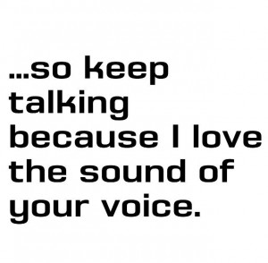 So keep talking cause I love the sound of your voice