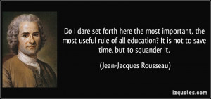 ... education? It is not to save time, but to squander it. - Jean-Jacques