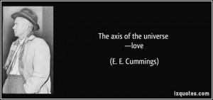 the axis of the universe —love - E. E. Cummings