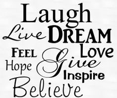 laugh.live.dream.feel love.give.hope.inspire.believe. More