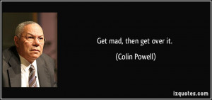 Get mad, then get over it. - Colin Powell