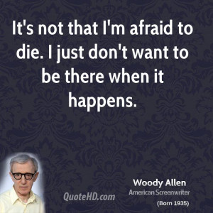 It's not that I'm afraid to die. I just don't want to be there when it ...