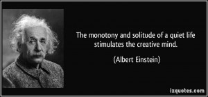 The monotony and solitude of a quiet life stimulates the creative mind ...