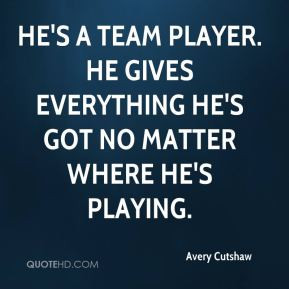 He's a team player. He gives everything he's got no matter where he's ...