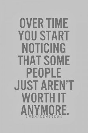 Over time you start noticing that some people just aren't worth it ...