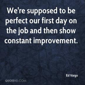 ... perfect our first day on the job and then show constant improvement