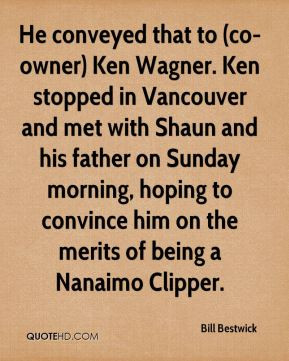 Bill Bestwick - He conveyed that to (co-owner) Ken Wagner. Ken stopped ...