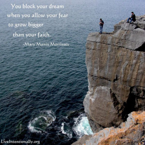 ... allow your fear to grow bigger than your faith. -Mary Manin Morrissey