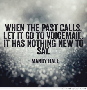 When the past calls let it go to voice mail it has nothing new to say ...