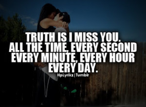 Truth is I miss you. All the time, every second, every minute, every ...