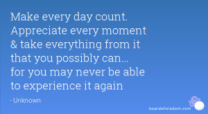 Make every day count. Appreciate every moment & take everything from ...