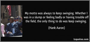 ... off the field, the only thing to do was keep swinging. - Hank Aaron