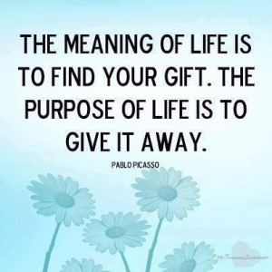 ... of life is to find your gift. The purpose of life is to give it away