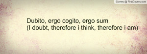 Dubito, ergo cogito, ergo sum(I doubt, therefore i think, therefore i ...