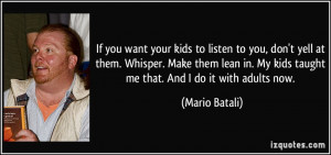 If you want your kids to listen to you, don't yell at them. Whisper ...
