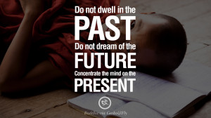 Do not dwell in the past, do not dream of the future. Concentrate the ...
