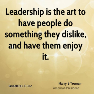 Leadership is the art to have people do something they dislike, and ...