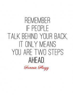 Remember if people talk behind your back, it only means you are two ...