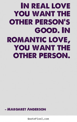 In real love you want the other person's good. In romantic love, you ...