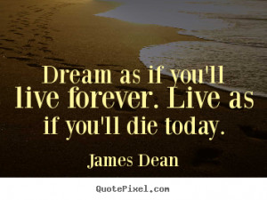 Dream as if you'll live forever. Live as if you'll die today. ”