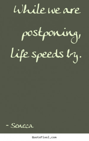 While we are postponing, life speeds by. Seneca best life quotes