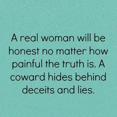 ... painful the truth is. A coward hides behind deceits and lies.