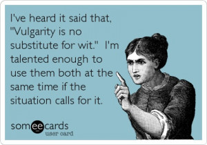 ve heard it said that 'Vulgarity is no substitute for wit.' I'm ...