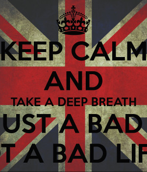 KEEP CALM AND TAKE A DEEP BREATH ITS JUST A BAD DAY NOT A BAD LIFE !!