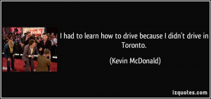 ... learn how to drive because I didn't drive in Toronto. - Kevin McDonald