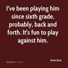 sixth grade, probably, back and forth. It's fun to play against him ...