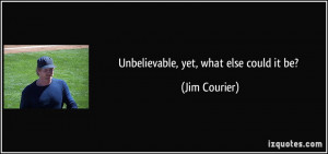 Unbelievable, yet, what else could it be? - Jim Courier