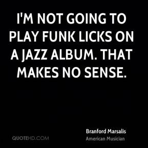 not going to play funk licks on a jazz album. That makes no sense.