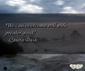 We can overcome evil with greater good .
