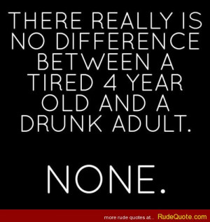 ... is no difference between a tired 4 year old and a drunk adult. NONE