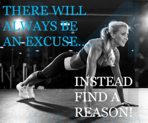 There will always be and excuse...instead find a reason!
