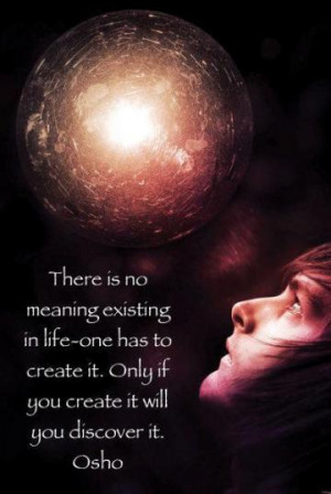 There is no meaning existing in life - one has to create it. Only if ...