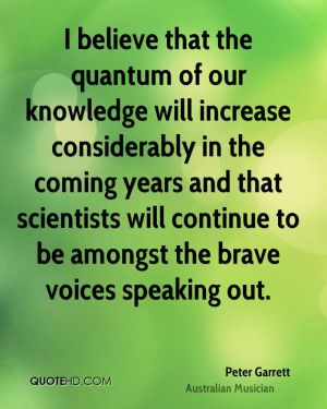 believe that the quantum of our knowledge will increase considerably ...