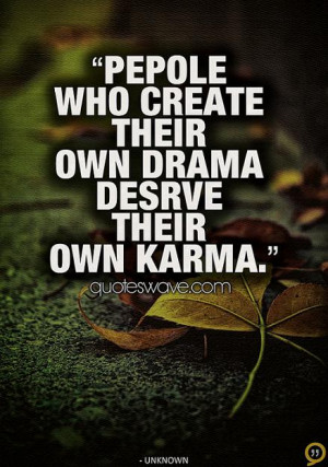People who create their own drama, deserves their own karma.