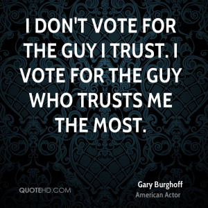 don't vote for the guy I trust. I vote for the guy who trusts me the ...