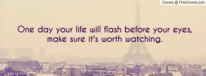 ... your life will flash before your eyes,make sure it's worth watching