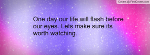 One day our life will flash before our eyes. Lets make sure its worth ...